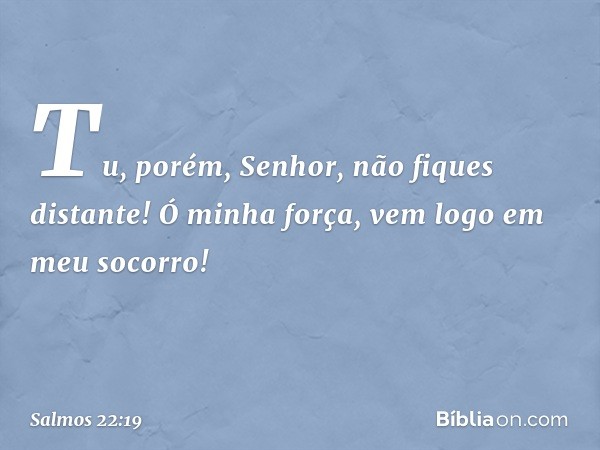 Tu, porém, Senhor, não fiques distante!
Ó minha força, vem logo em meu socorro! -- Salmo 22:19