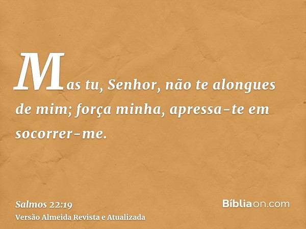 Mas tu, Senhor, não te alongues de mim; força minha, apressa-te em socorrer-me.