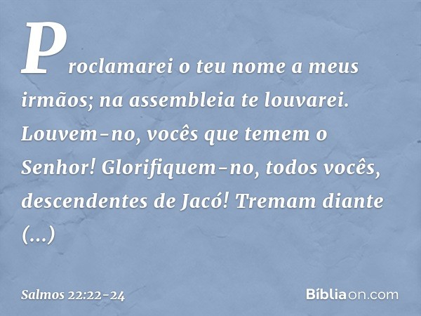 Proclamarei o teu nome a meus irmãos;
na assembleia te louvarei. Louvem-no, vocês que temem o Senhor!
Glorifiquem-no, todos vocês,
descendentes de Jacó!
Tremam 