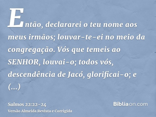 Então, declararei o teu nome aos meus irmãos; louvar-te-ei no meio da congregação.Vós que temeis ao SENHOR, louvai-o; todos vós, descendência de Jacó, glorifica