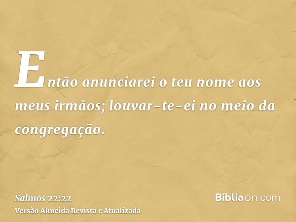 Então anunciarei o teu nome aos meus irmãos; louvar-te-ei no meio da congregação.