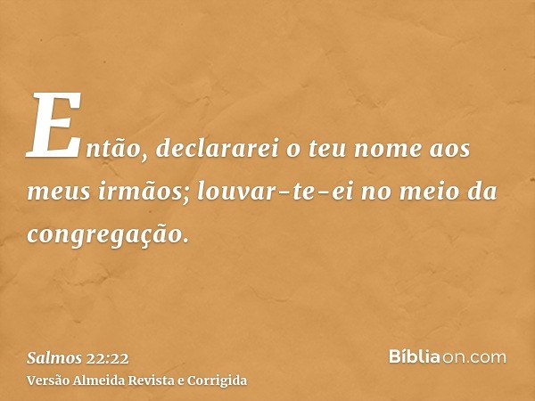 Então, declararei o teu nome aos meus irmãos; louvar-te-ei no meio da congregação.