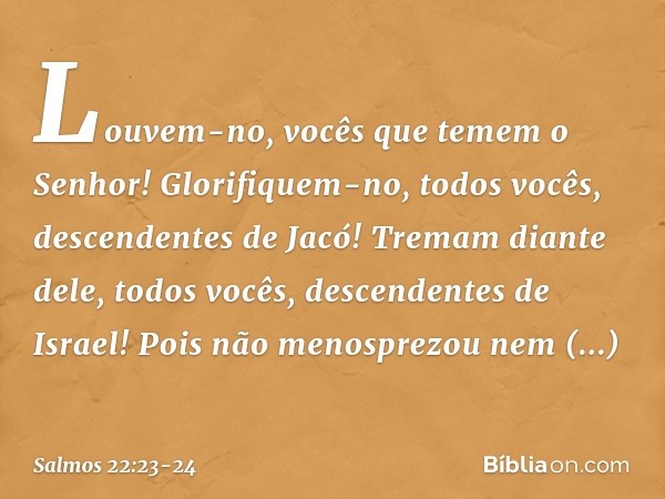 Louvem-no, vocês que temem o Senhor!
Glorifiquem-no, todos vocês,
descendentes de Jacó!
Tremam diante dele, todos vocês,
descendentes de Israel! Pois não menosp