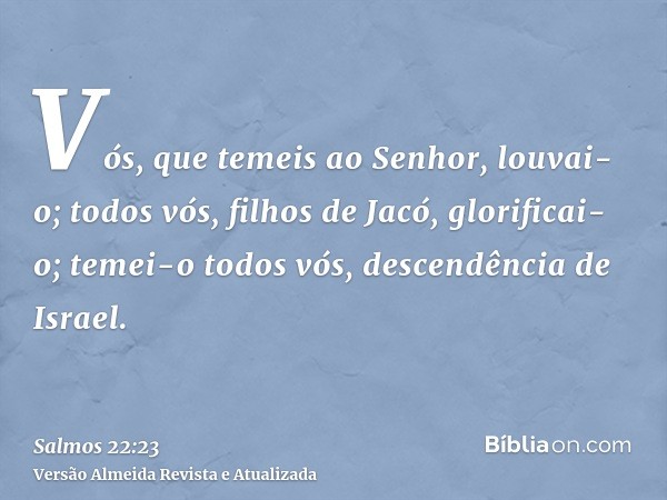 Vós, que temeis ao Senhor, louvai-o; todos vós, filhos de Jacó, glorificai-o; temei-o todos vós, descendência de Israel.