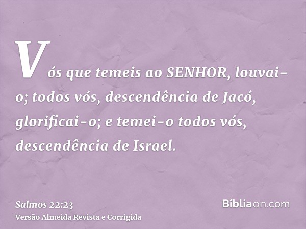Vós que temeis ao SENHOR, louvai-o; todos vós, descendência de Jacó, glorificai-o; e temei-o todos vós, descendência de Israel.