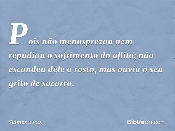 Pois não menosprezou
nem repudiou o sofrimento do aflito;
não escondeu dele o rosto,
mas ouviu o seu grito de socorro. -- Salmo 22:24