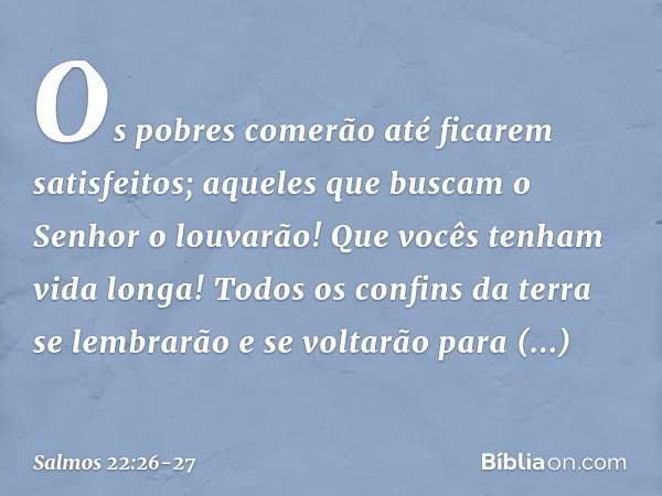 Os pobres comerão até ficarem satisfeitos;
aqueles que buscam o Senhor o louvarão!
Que vocês tenham vida longa! Todos os confins da terra
se lembrarão e se volt