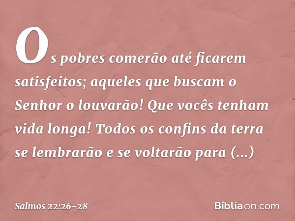 Os pobres comerão até ficarem satisfeitos;
aqueles que buscam o Senhor o louvarão!
Que vocês tenham vida longa! Todos os confins da terra
se lembrarão e se volt