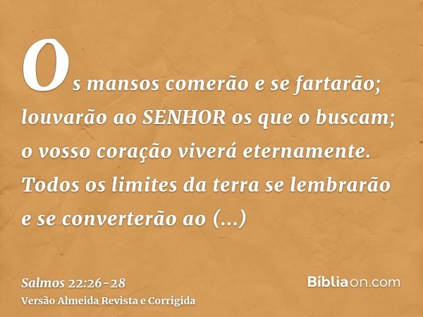 Os mansos comerão e se fartarão; louvarão ao SENHOR os que o buscam; o vosso coração viverá eternamente.Todos os limites da terra se lembrarão e se converterão 