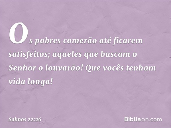 Os pobres comerão até ficarem satisfeitos;
aqueles que buscam o Senhor o louvarão!
Que vocês tenham vida longa! -- Salmo 22:26