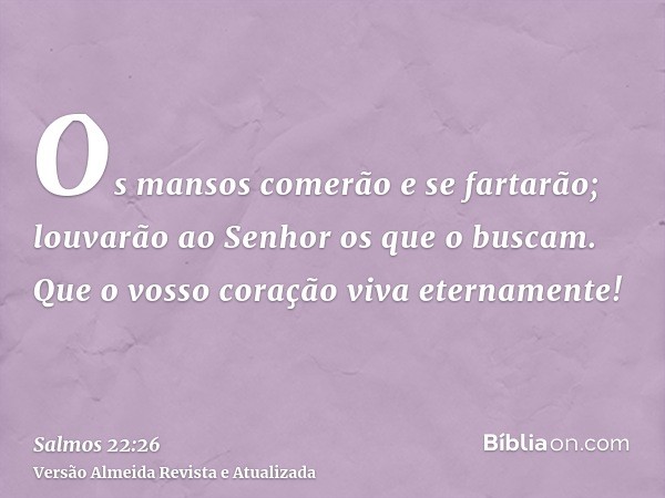 Os mansos comerão e se fartarão; louvarão ao Senhor os que o buscam. Que o vosso coração viva eternamente!