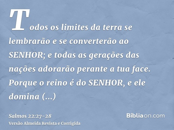 Todos os limites da terra se lembrarão e se converterão ao SENHOR; e todas as gerações das nações adorarão perante a tua face.Porque o reino é do SENHOR, e ele 