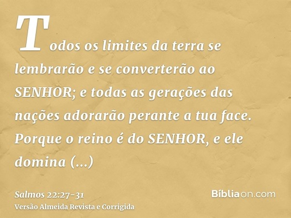 Todos os limites da terra se lembrarão e se converterão ao SENHOR; e todas as gerações das nações adorarão perante a tua face.Porque o reino é do SENHOR, e ele