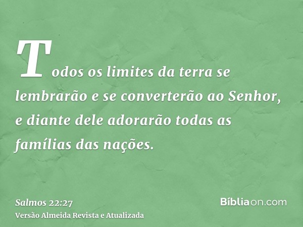 Todos os limites da terra se lembrarão e se converterão ao Senhor, e diante dele adorarão todas as famílias das nações.