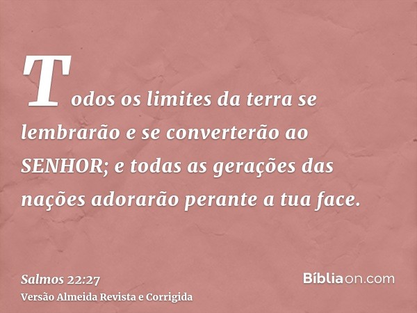 Todos os limites da terra se lembrarão e se converterão ao SENHOR; e todas as gerações das nações adorarão perante a tua face.