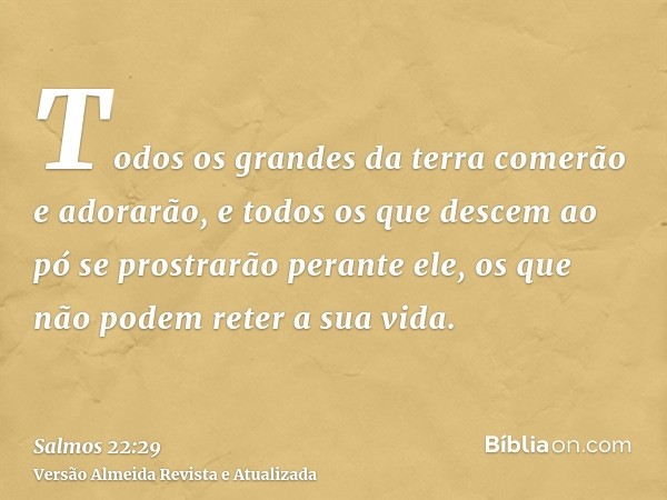 Todos os grandes da terra comerão e adorarão, e todos os que descem ao pó se prostrarão perante ele, os que não podem reter a sua vida.