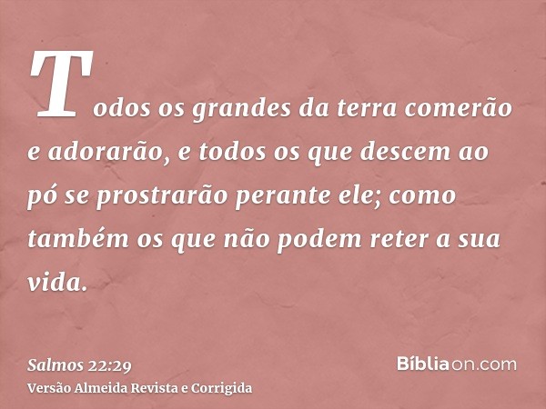 Todos os grandes da terra comerão e adorarão, e todos os que descem ao pó se prostrarão perante ele; como também os que não podem reter a sua vida.