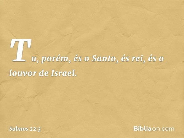 Tu, porém, és o Santo,
és rei, és o louvor de Israel. -- Salmo 22:3