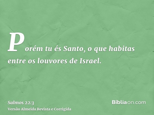 Porém tu és Santo, o que habitas entre os louvores de Israel.