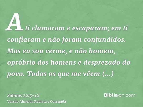 A ti clamaram e escaparam; em ti confiaram e não foram confundidos.Mas eu sou verme, e não homem, opróbrio dos homens e desprezado do povo.Todos os que me vêem 