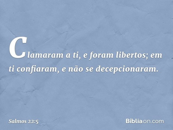 Clamaram a ti, e foram libertos;
em ti confiaram, e não se decepcionaram. -- Salmo 22:5