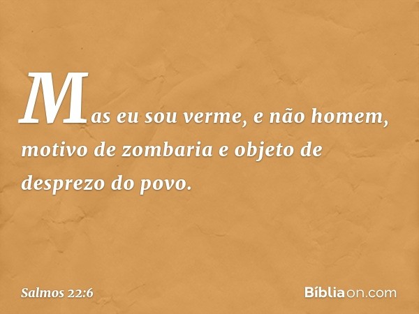 Mas eu sou verme, e não homem,
motivo de zombaria
e objeto de desprezo do povo. -- Salmo 22:6