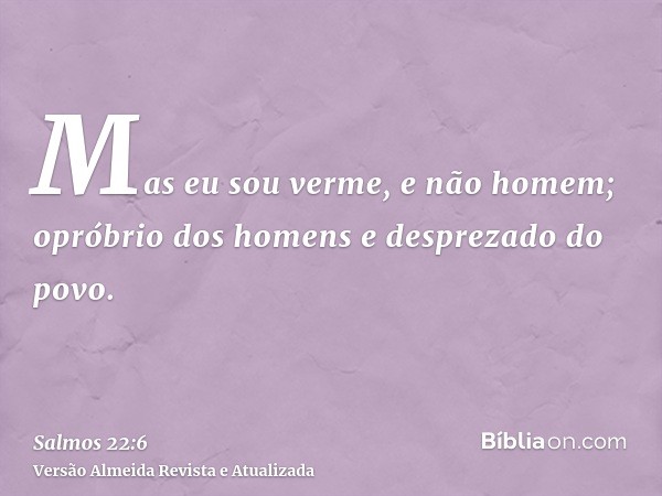 Mas eu sou verme, e não homem; opróbrio dos homens e desprezado do povo.