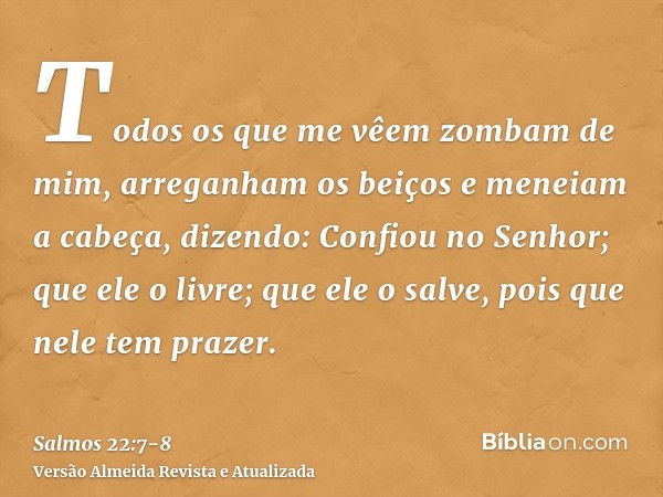 Todos os que me vêem zombam de mim, arreganham os beiços e meneiam a cabeça, dizendo:Confiou no Senhor; que ele o livre; que ele o salve, pois que nele tem praz