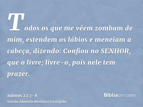 Todos os que me vêem zombam de mim, estendem os lábios e meneiam a cabeça, dizendo:Confiou no SENHOR, que o livre; livre-o, pois nele tem prazer.