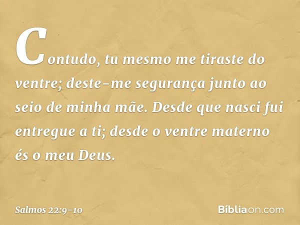 Contudo, tu mesmo me tiraste do ventre;
deste-me segurança
junto ao seio de minha mãe. Desde que nasci fui entregue a ti;
desde o ventre materno és o meu Deus. 