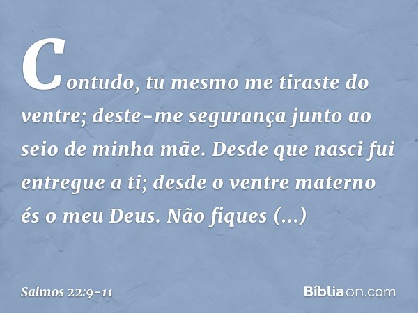 Contudo, tu mesmo me tiraste do ventre;
deste-me segurança
junto ao seio de minha mãe. Desde que nasci fui entregue a ti;
desde o ventre materno és o meu Deus. 