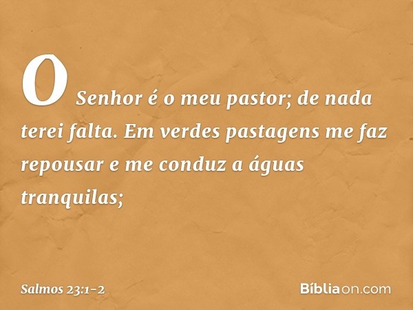 O Senhor é o meu pastor; de nada terei falta. Em verdes pastagens me faz repousar
e me conduz a águas tranquilas; -- Salmo 23:1-2