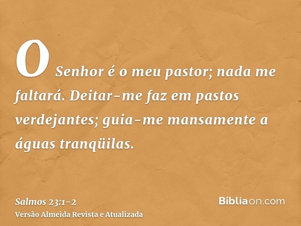 O Senhor é o meu pastor; nada me faltará.Deitar-me faz em pastos verdejantes; guia-me mansamente a águas tranqüilas.