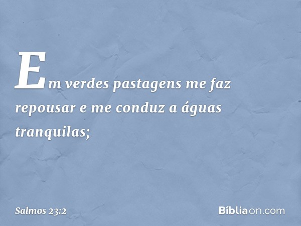 Em verdes pastagens me faz repousar
e me conduz a águas tranquilas; -- Salmo 23:2