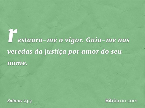 restaura-me o vigor.
Guia-me nas veredas da justiça
por amor do seu nome. -- Salmo 23:3