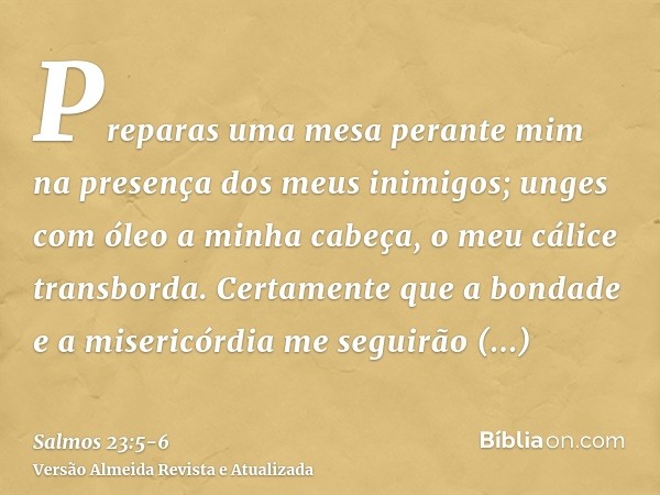 Preparas uma mesa perante mim na presença dos meus inimigos; unges com óleo a minha cabeça, o meu cálice transborda.Certamente que a bondade e a misericórdia me