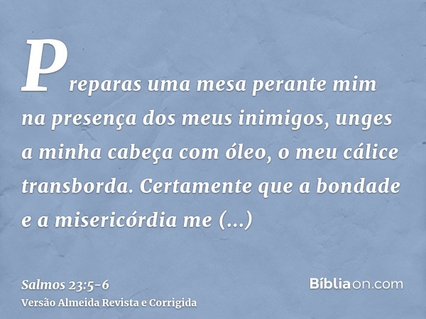 Preparas uma mesa perante mim na presença dos meus inimigos, unges a minha cabeça com óleo, o meu cálice transborda.Certamente que a bondade e a misericórdia me