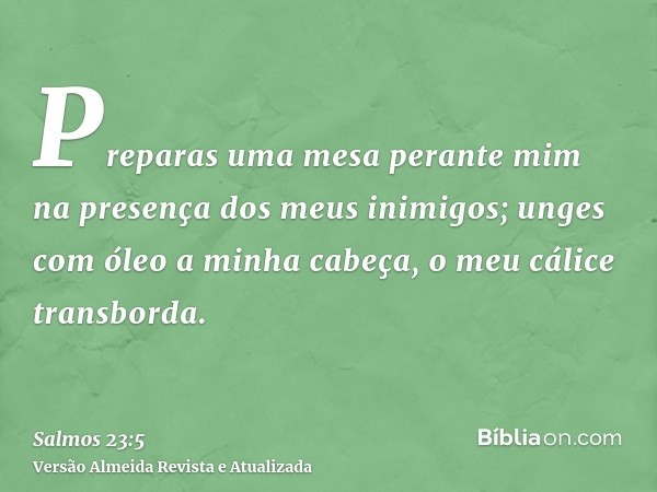 Preparas uma mesa perante mim na presença dos meus inimigos; unges com óleo a minha cabeça, o meu cálice transborda.