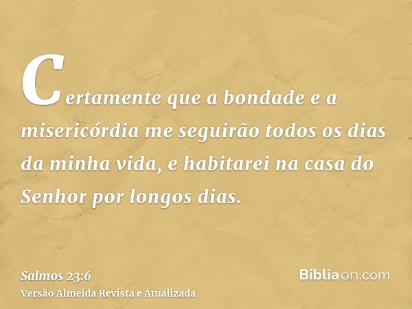 Certamente que a bondade e a misericórdia me seguirão todos os dias da minha vida, e habitarei na casa do Senhor por longos dias.