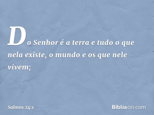 Do Senhor é a terra e tudo o que nela existe,
o mundo e os que nele vivem; -- Salmo 24:1