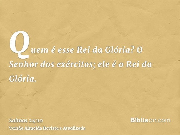 Quem é esse Rei da Glória? O Senhor dos exércitos; ele é o Rei da Glória.