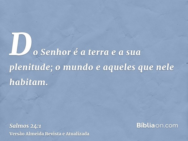 Do Senhor é a terra e a sua plenitude; o mundo e aqueles que nele habitam.