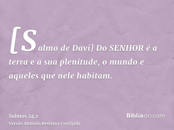 [Salmo de Davi] Do SENHOR é a terra e a sua plenitude, o mundo e aqueles que nele habitam.