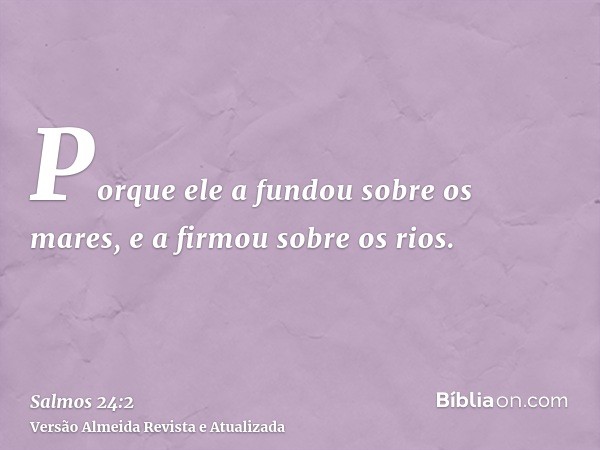 Porque ele a fundou sobre os mares, e a firmou sobre os rios.