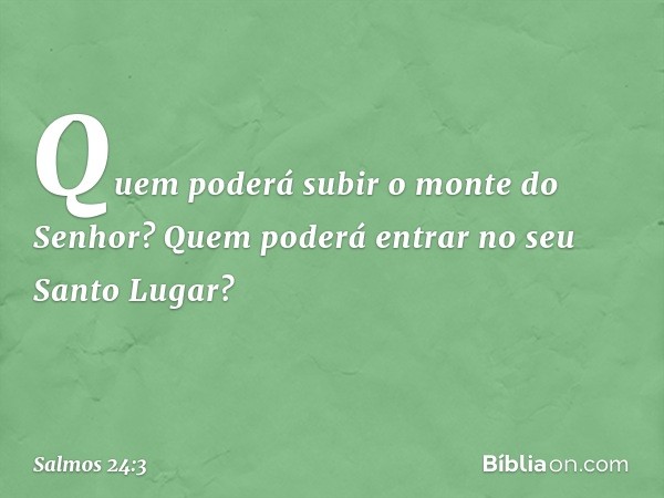 Quem poderá subir o monte do Senhor?
Quem poderá entrar no seu Santo Lugar? -- Salmo 24:3