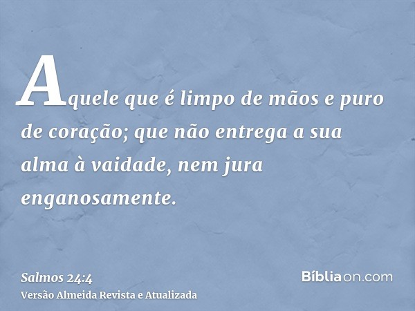 Aquele que é limpo de mãos e puro de coração; que não entrega a sua alma à vaidade, nem jura enganosamente.