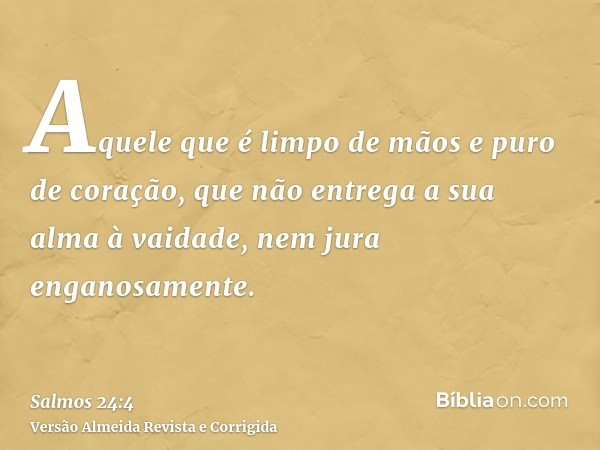 Aquele que é limpo de mãos e puro de coração, que não entrega a sua alma à vaidade, nem jura enganosamente.