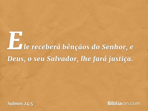 Ele receberá bênçãos do Senhor,
e Deus, o seu Salvador, lhe fará justiça. -- Salmo 24:5