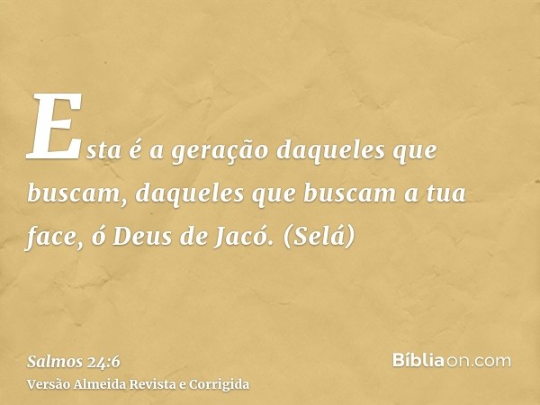 Esta é a geração daqueles que buscam, daqueles que buscam a tua face, ó Deus de Jacó. (Selá)