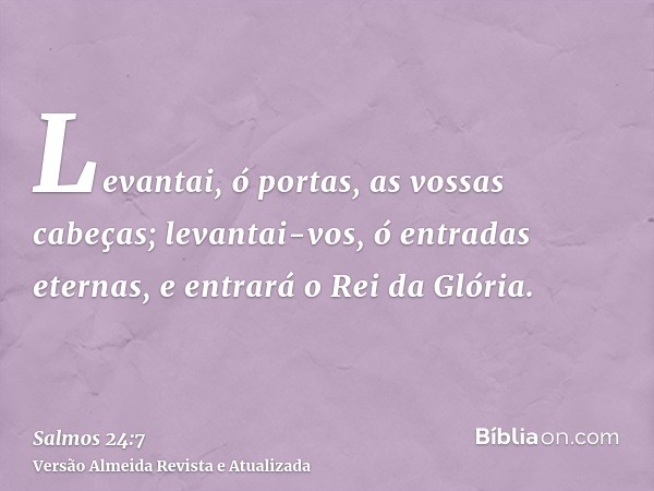 Levantai, ó portas, as vossas cabeças; levantai-vos, ó entradas eternas, e entrará o Rei da Glória.